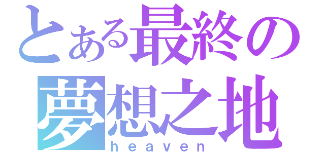 とある最終の夢想之地（ｈｅａｖｅｎ）