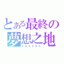 とある最終の夢想之地（ｈｅａｖｅｎ）