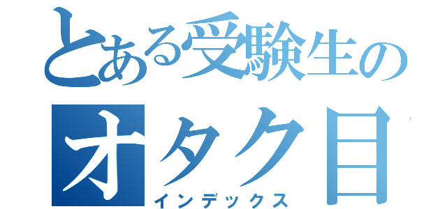 とある受験生のオタク目録（インデックス）