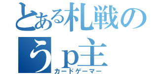 とある札戦のうｐ主（カードゲーマー）