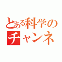 とある科学のチャンネル（）