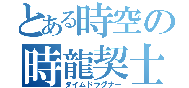 とある時空の時龍契士（タイムドラグナー）