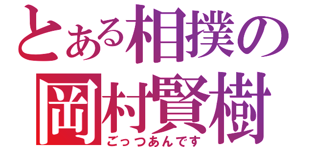 とある相撲の岡村賢樹（ごっつあんです）