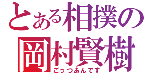 とある相撲の岡村賢樹（ごっつあんです）