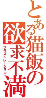 とある猫飯の欲求不満（フラストレーション）