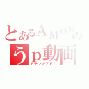 とあるＡＭＯＮのうｐ動画（アモンだＺＥ！）