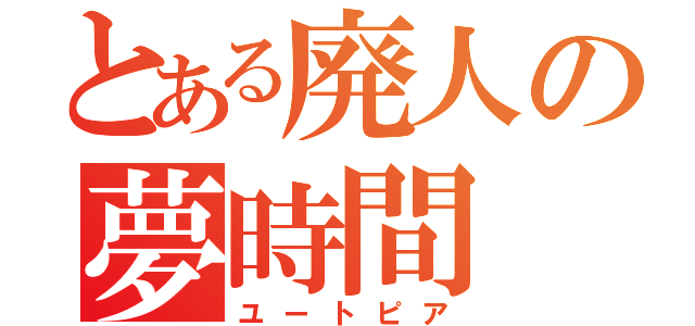 とある廃人の夢時間（ユートピア）