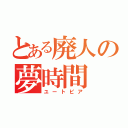 とある廃人の夢時間（ユートピア）