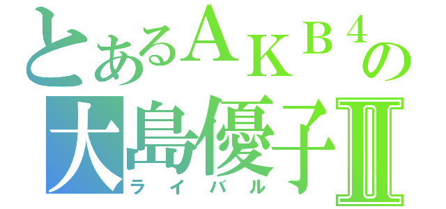 とあるＡＫＢ４８の大島優子Ⅱ（ライバル）