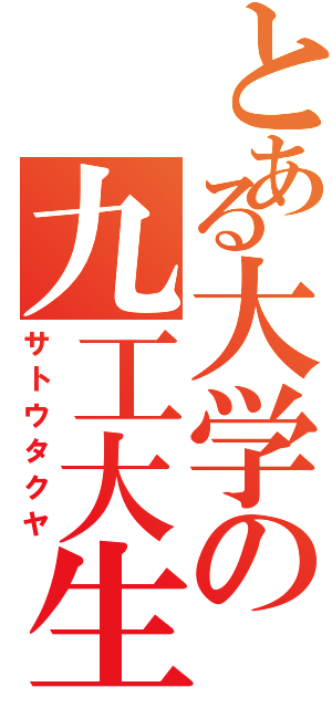 とある大学の九工大生（サトウタクヤ）