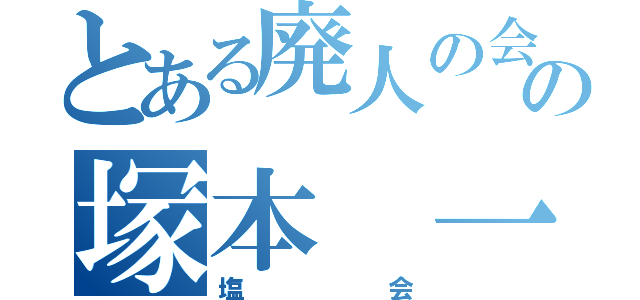 とある廃人の会の塚本　一稀（塩会）