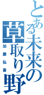 とある未来の草取り野郎（加藤弘喜）