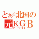 とある北国の元ＫＧＢ（プーチン首相）