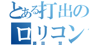 とある打出のロリコンやろ（藤田 慧）