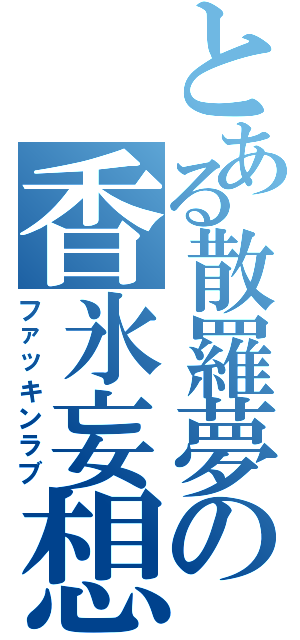 とある散羅夢の香氷妄想（ファッキンラブ）