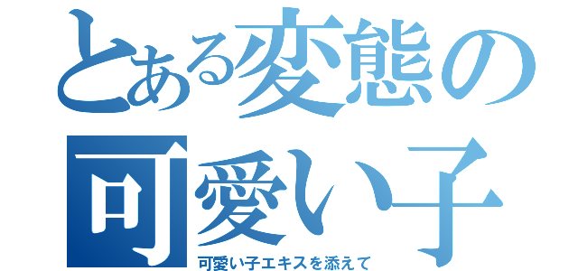 とある変態の可愛い子愛者（可愛い子エキスを添えて）