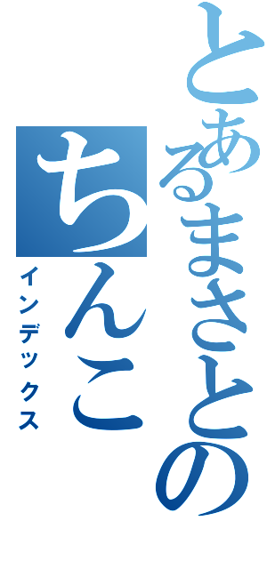 とあるまさとのちんこ（インデックス）