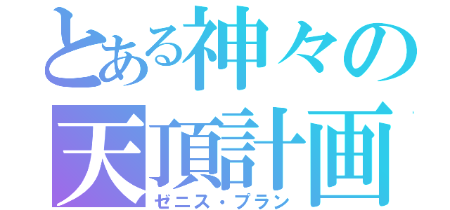 とある神々の天頂計画（ゼニス・プラン）