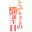 とあるキヨミの超誕生日（おめでと）