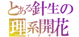 とある針生の理系開花（ドクサ）