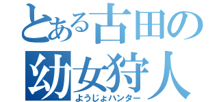 とある古田の幼女狩人（ようじょハンター）