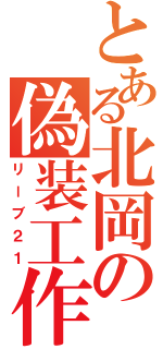 とある北岡の偽装工作（リーブ２１）