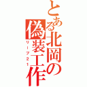 とある北岡の偽装工作（リーブ２１）