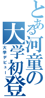 とある河童の大学初登場（大学デビュー）