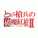 とある槍兵の破魔紅槍Ⅱ（ゲイ・ジャルグ）