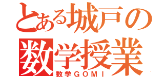 とある城戸の数学授業（数学ＧＯＭＩ）