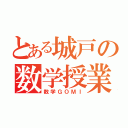 とある城戸の数学授業（数学ＧＯＭＩ）