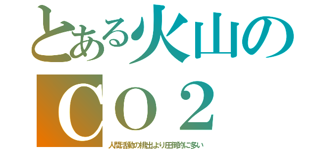 とある火山のＣＯ２（人間活動の排出より圧倒的に多い）