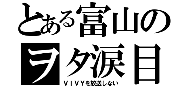 とある富山のヲタ涙目（ＶＩＶＹを放送しない）