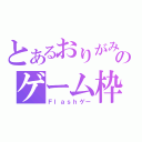 とあるおりがみのゲーム枠（Ｆｌａｓｈゲー）