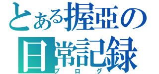 とある握亞の日常記録（ブ ロ グ）