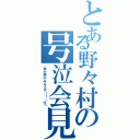 とある野々村の号泣会見（我が県のみならず！！（泣））