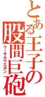 とある王子の股間巨砲（リーサルウエポン）