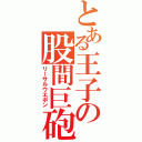 とある王子の股間巨砲（リーサルウエポン）