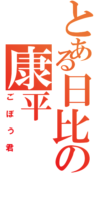 とある日比の康平（ごぼう君）