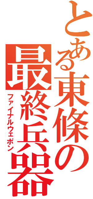 とある東條の最終兵器（ファイナルウェポン）