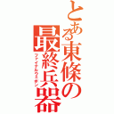 とある東條の最終兵器（ファイナルウェポン）