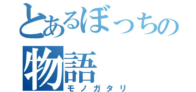 とあるぼっちの物語（モノガタリ）