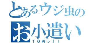 とあるウジ虫のお小遣い（１０円っ！！）