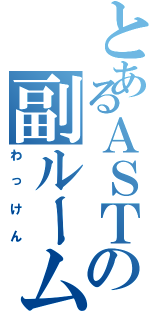 とあるＡＳＴの副ルーム長（わっけん）