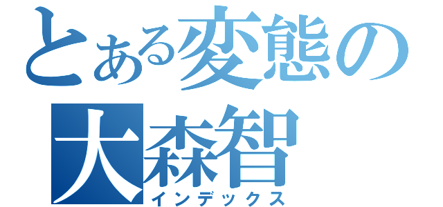 とある変態の大森智（インデックス）