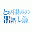 とある眼鏡の骨無し鶏（ゲスチキン）