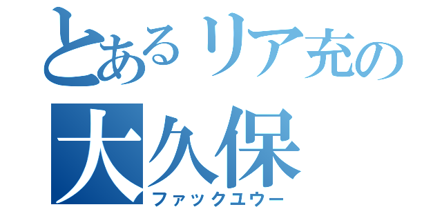 とあるリア充の大久保（ファックユウー）