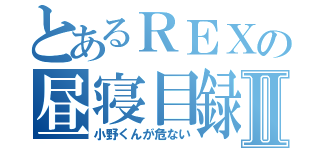 とあるＲＥＸの昼寝目録Ⅱ（小野くんが危ない）