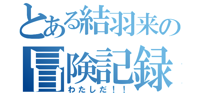 とある結羽来の冒険記録（わたしだ！！）