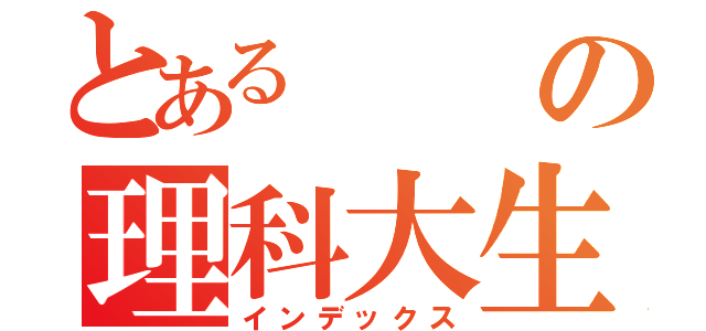 とあるの理科大生（インデックス）